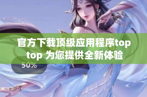 官方下載頂級應用程序top top 為您提供全新體驗