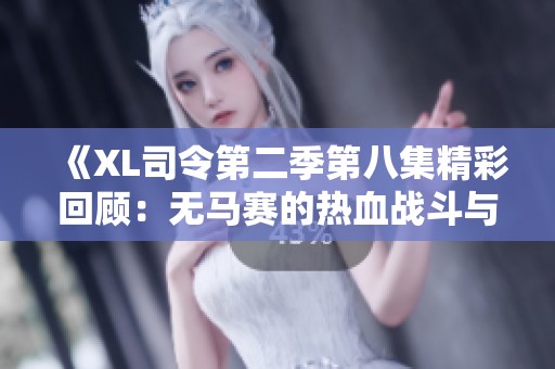 《XL司令第二季第八集精彩回顧：無馬賽的熱血戰(zhàn)斗與策略挑戰(zhàn)》