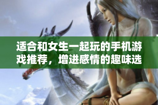 適合和女生一起玩的手機游戲推薦，增進感情的趣味選擇