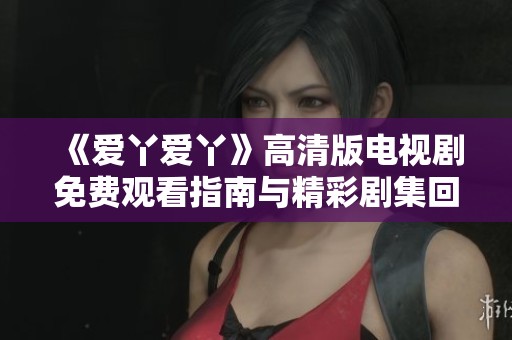 《愛丫愛丫》高清版電視劇免費觀看指南與精彩劇集回顧