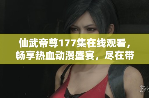 仙武帝尊177集在線觀看，暢享熱血動漫盛宴，盡在帶你飛影院