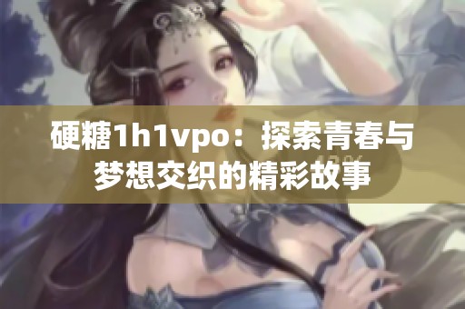 硬糖1h1vpo：探索青春與夢想交織的精彩故事