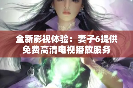 全新影視體驗：妻子6提供免費高清電視播放服務(wù)
