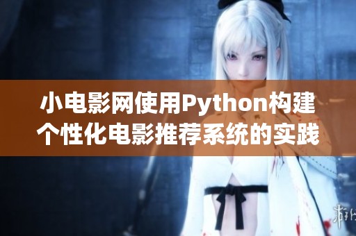 小電影網(wǎng)使用Python構(gòu)建個(gè)性化電影推薦系統(tǒng)的實(shí)踐探索