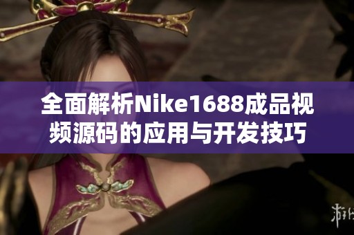 全面解析Nike1688成品視頻源碼的應用與開發(fā)技巧
