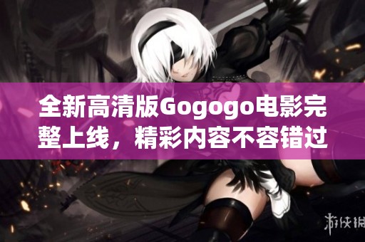 全新高清版Gogogo電影完整上線，精彩內(nèi)容不容錯(cuò)過