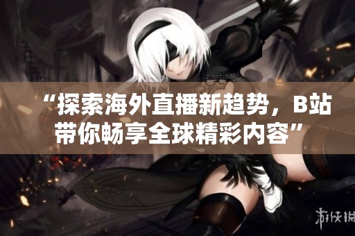 “探索海外直播新趨勢(shì)，B站帶你暢享全球精彩內(nèi)容”