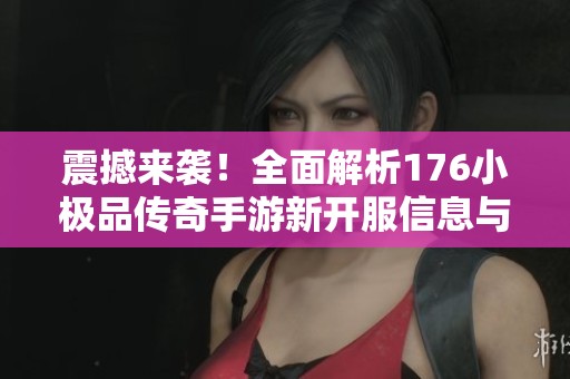 震撼來(lái)襲！全面解析176小極品傳奇手游新開(kāi)服信息與攻略
