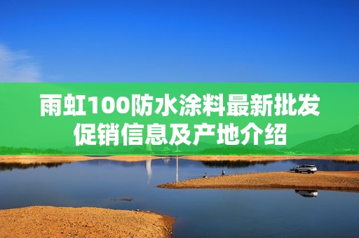 雨虹100防水涂料最新批發(fā)促銷信息及產(chǎn)地介紹
