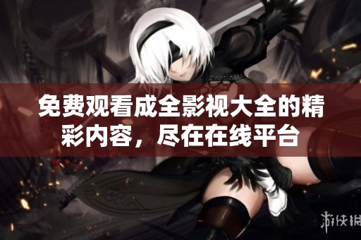 免費(fèi)觀看成全影視大全的精彩內(nèi)容，盡在在線平臺(tái)