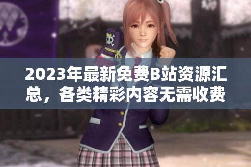 2023年最新免費B站資源匯總，各類精彩內(nèi)容無需收費