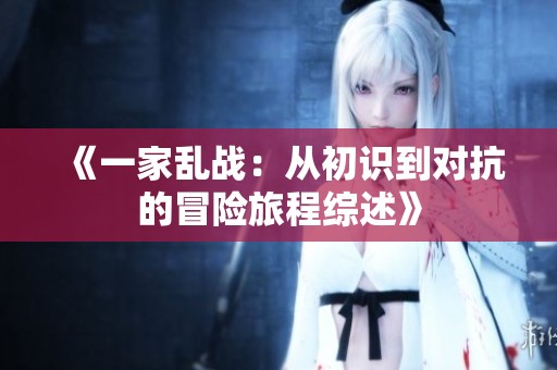 《一家亂戰(zhàn):從初識到對抗的冒險旅程綜述》 《一家亂戰(zhàn):從初識到對抗的冒險旅程綜述》