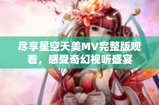 盡享星空天美MV完整版觀看，感受奇幻視聽盛宴