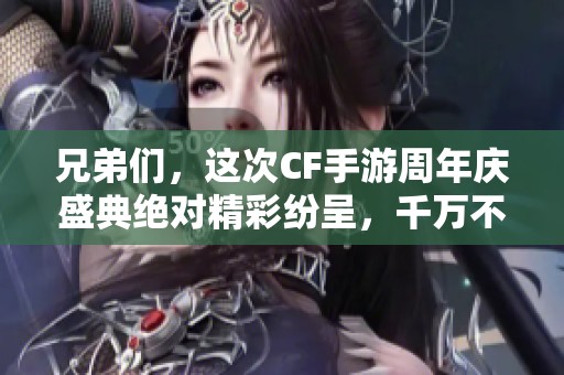 兄弟們，這次CF手游周年慶盛典絕對精彩紛呈，千萬不要錯過！