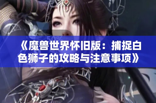 《魔獸世界懷舊版：捕捉白色獅子的攻略與注意事項》