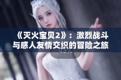 《滅火寶貝2》：激烈戰(zhàn)斗與感人友情交織的冒險之旅