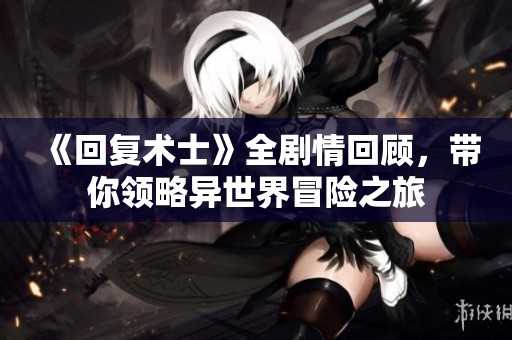 《回復(fù)術(shù)士》全劇情回顧，帶你領(lǐng)略異世界冒險(xiǎn)之旅