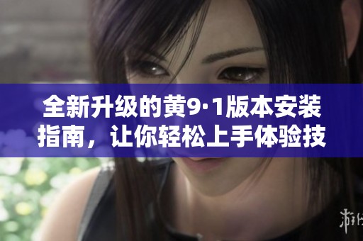 全新升級的黃9·1版本安裝指南，讓你輕松上手體驗(yàn)技巧