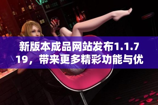 新版本成品網(wǎng)站發(fā)布1.1.719，帶來(lái)更多精彩功能與優(yōu)化體驗(yàn)