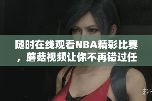 隨時(shí)在線觀看NBA精彩比賽，蘑菇視頻讓你不再錯(cuò)過任何瞬間