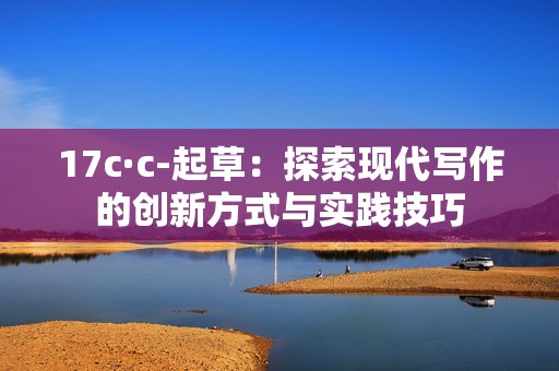 17c·c-起草：探索現代寫作的創(chuàng)新方式與實踐技巧