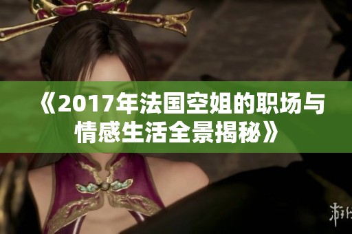《2017年法國(guó)空姐的職場(chǎng)與情感生活全景揭秘》