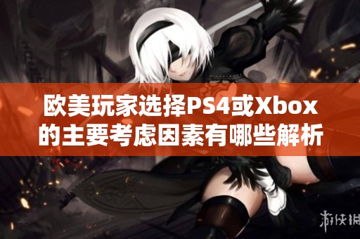 歐美玩家選擇PS4或Xbox的主要考慮因素有哪些解析