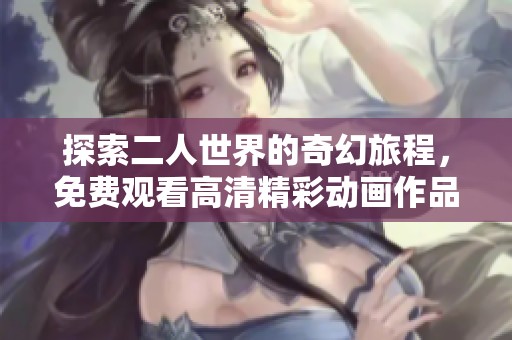 探索二人世界的奇幻旅程，免費觀看高清精彩動畫作品