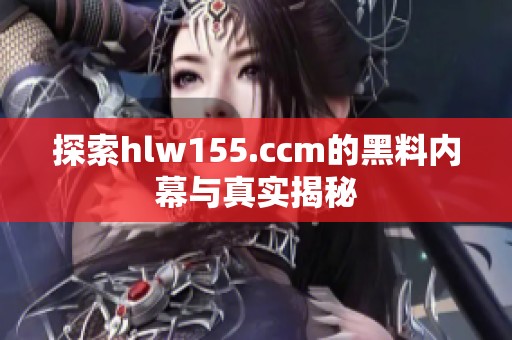 探索hlw155.ccm的黑料內(nèi)幕與真實揭秘