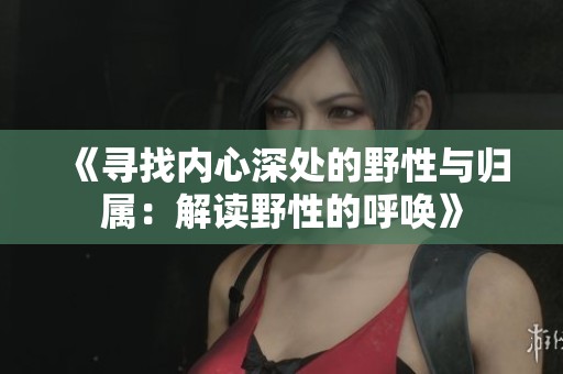 《尋找內(nèi)心深處的野性與歸屬：解讀野性的呼喚》