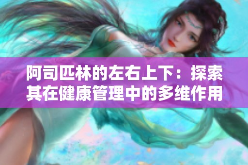 阿司匹林的左右上下：探索其在健康管理中的多維作用與影響
