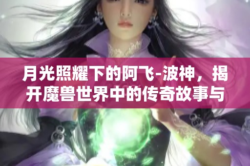 月光照耀下的阿飛-波神，揭開魔獸世界中的傳奇故事與秘密