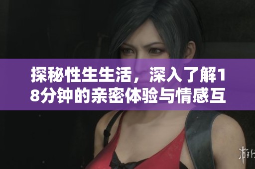 探秘性生生活，深入了解18分鐘的親密體驗(yàn)與情感互動(dòng)