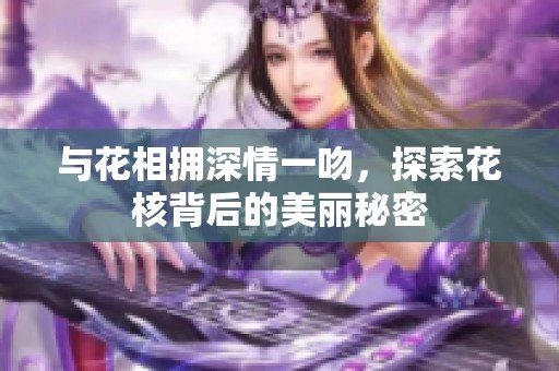 與花相擁深情一吻，探索花核背后的美麗秘密