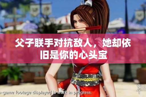 父子聯(lián)手對(duì)抗敵人，她卻依舊是你的心頭寶