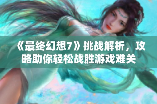 《最終幻想7》挑戰(zhàn)解析，攻略助你輕松戰(zhàn)勝游戲難關(guān)