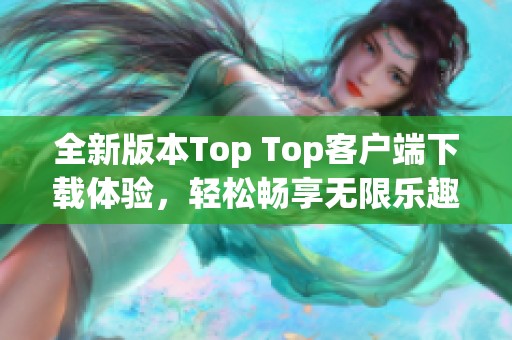 全新版本Top Top客戶端下載體驗，輕松暢享無限樂趣