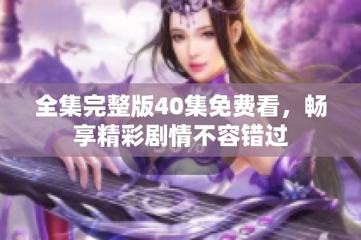 全集完整版40集免費看，暢享精彩劇情不容錯過