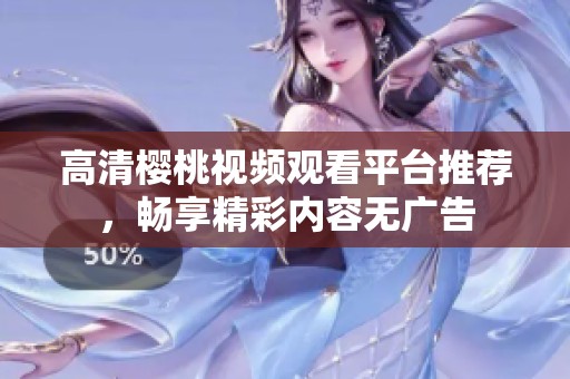 高清櫻桃視頻觀看平臺推薦，暢享精彩內(nèi)容無廣告