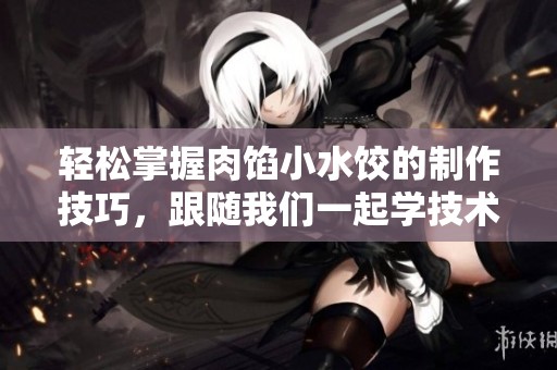 輕松掌握肉餡小水餃的制作技巧，跟隨我們一起學(xué)技術(shù)