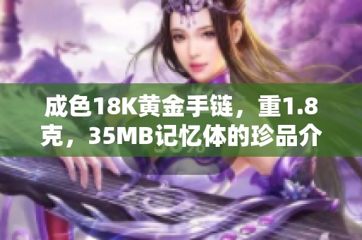 成色18K黃金手鏈，重1.8克，35MB記憶體的珍品介紹