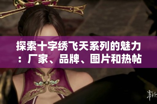 探索十字繡飛天系列的魅力：廠家、品牌、圖片和熱帖全盤解析