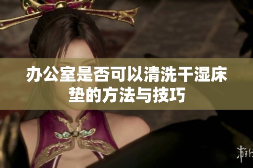 辦公室是否可以清洗干濕床墊的方法與技巧