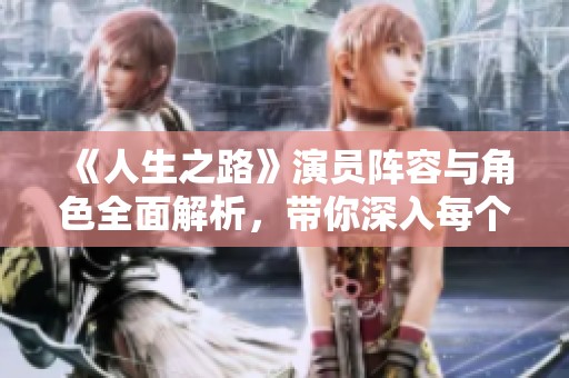《人生之路》演員陣容與角色全面解析，帶你深入每個(gè)角色背后的故事