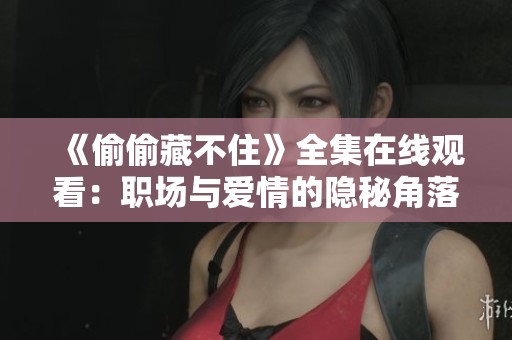《偷偷藏不住》全集在線觀看：職場(chǎng)與愛(ài)情的隱秘角落揭秘