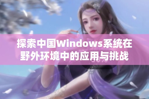 探索中國Windows系統(tǒng)在野外環(huán)境中的應(yīng)用與挑戰(zhàn)