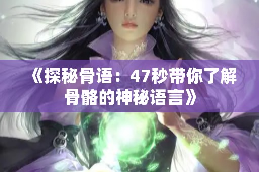 《探秘骨語：47秒帶你了解骨骼的神秘語言》