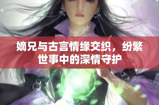 嫡兄與古言情緣交織，紛繁世事中的深情守護(hù)