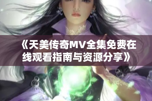 《天美傳奇MV全集免費(fèi)在線觀看指南與資源分享》