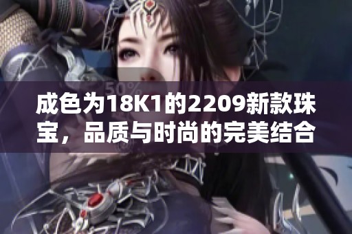 成色為18K1的2209新款珠寶，品質(zhì)與時(shí)尚的完美結(jié)合